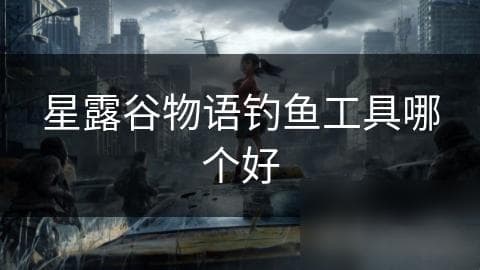 星露谷物语钓鱼工具哪个好