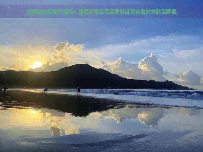 海南封关后出行指南：居民游客是否需要签证及全岛封关政策解读