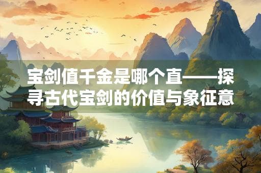 宝剑值千金是哪个直——探寻古代宝剑的价值与象征意义