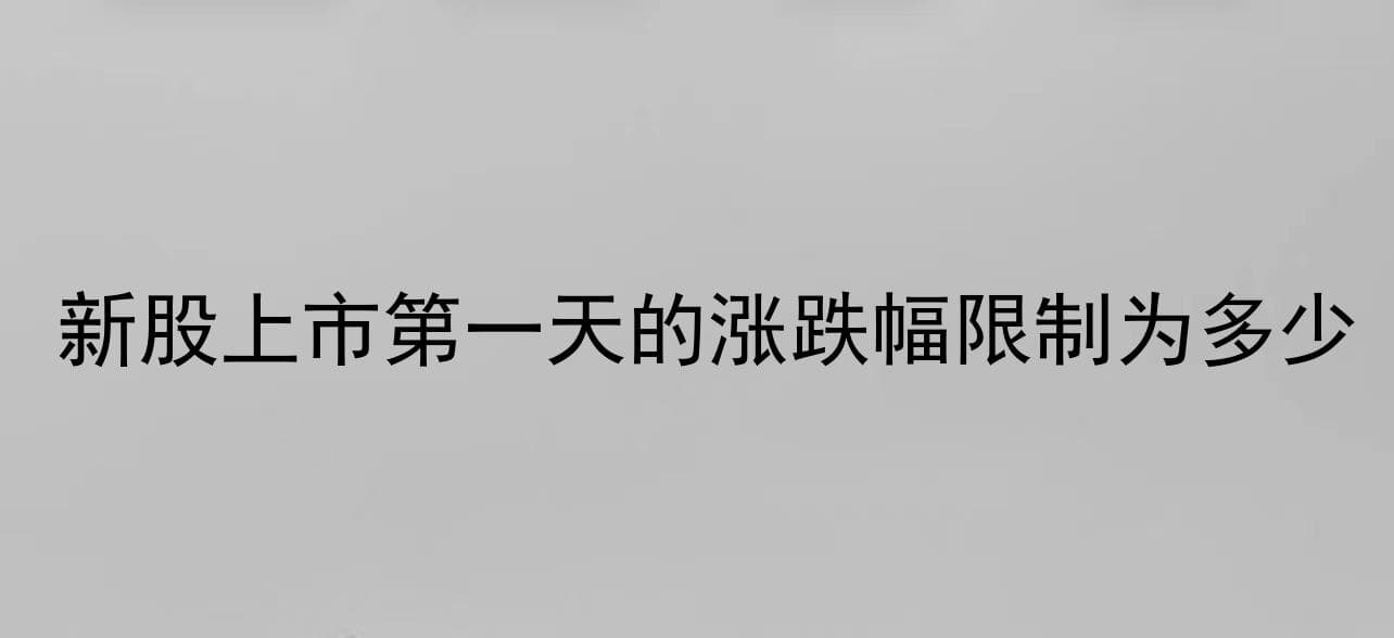新股上市第一天的涨跌幅限制为多少2025最新消息