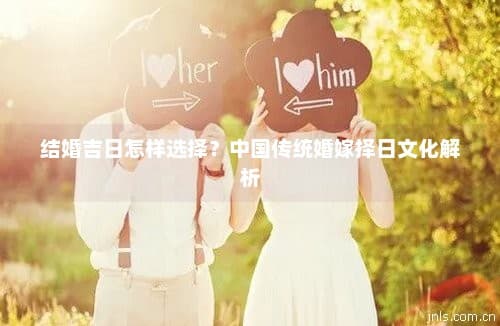 结婚吉日怎样选择？中国传统婚嫁择日文化解析