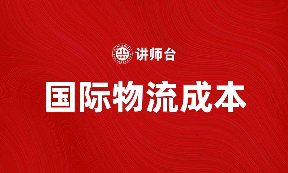 国际物流成本如何影响全球贸易发展