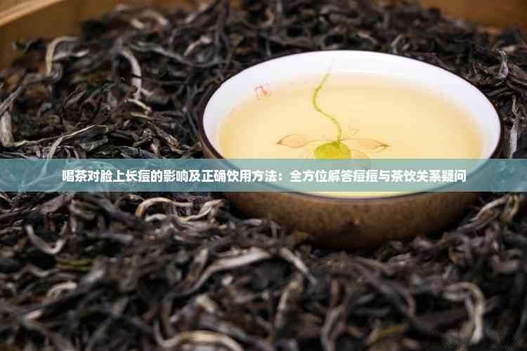 喝茶对脸上长痘的影响及正确饮用方法：全方位解答痘痘与茶饮关系疑问