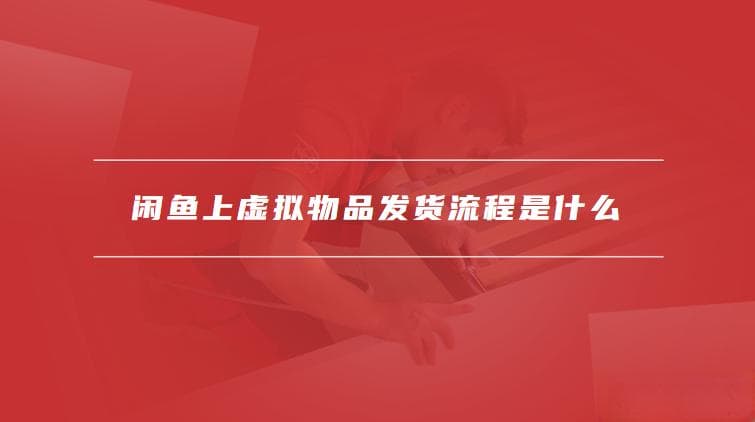 闲鱼上虚拟物品发货流程是什么，发货过程中应注意的事项有哪些