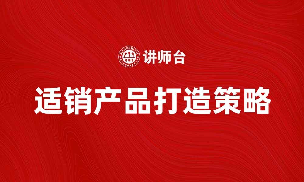 提升市场竞争力的策略：打造适销产品的关键要素