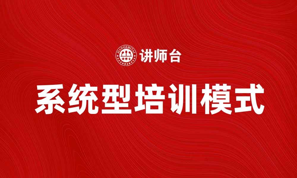 系统型培训模式：提升企业员工能力的科学方法