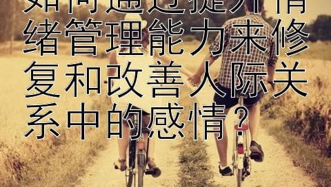 如何通过提升情绪管理能力来修复和改善人际关系中的感情？