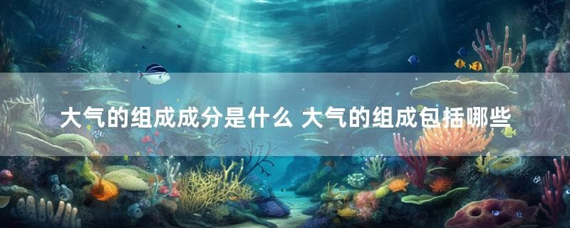 大气的组成成分是什么 大气的组成包括哪些
