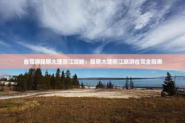 自驾游昆明大理丽江攻略：昆明大理丽江旅游自驾全指南