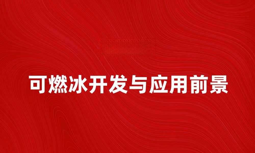 可燃冰的未来发展与应用前景解析