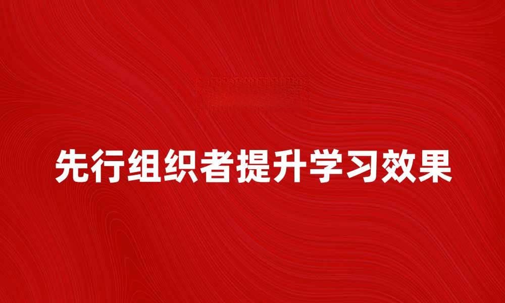 如何有效运用先行组织者提升学习效果