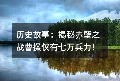 历史揭秘：赤壁之战曹操实际兵力与真相