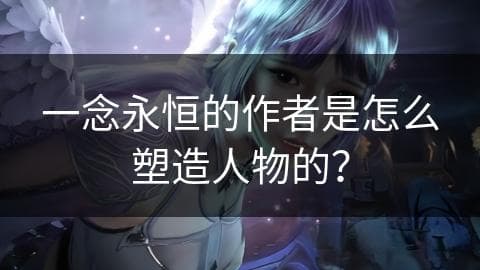 一念永恒的作者是怎么塑造人物的？