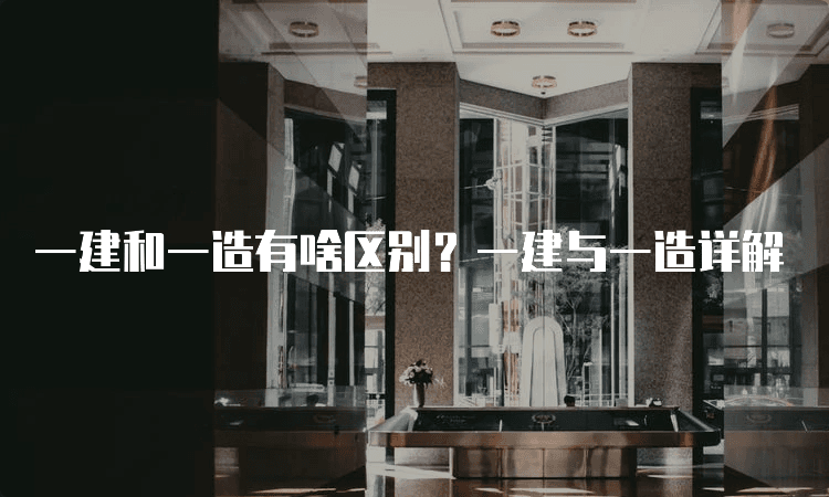 一建和一造有啥区别？一建与一造详解