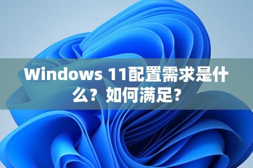 Windows 11配置需求是什么？如何满足？