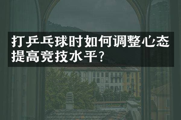 打乒乓球时如何调整心态提高竞技水平？