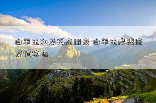 白羊座和摩羯座朋友 白羊座摩羯座友谊攻略
