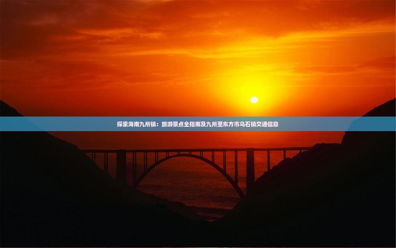 探索海南九所镇：旅游景点全指南及九所至东方市乌石镇交通信息