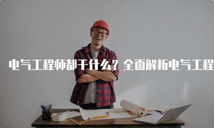电气工程师都干什么？全面解析电气工程师的职业职责与发展前景