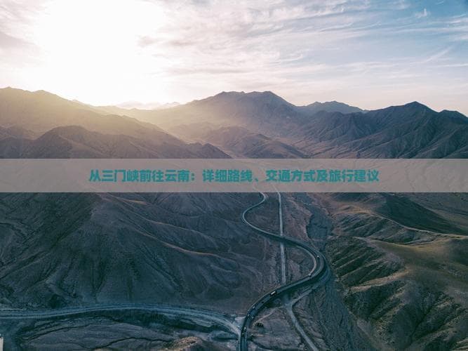 从三门峡前往云南：详细路线、交通方式及旅行建议