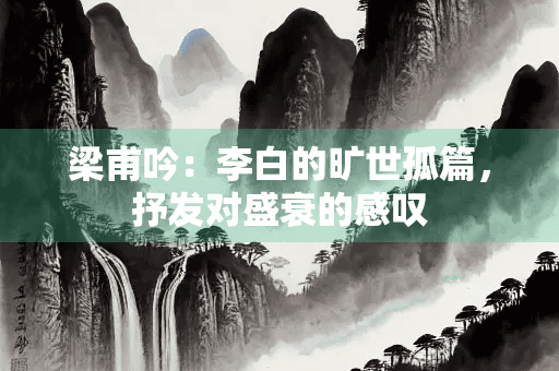 梁甫吟：李白的旷世孤篇，抒发对盛衰的感叹