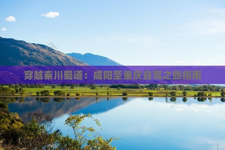 咸阳至重庆自驾游攻略：秦川蜀道上的壮美之旅