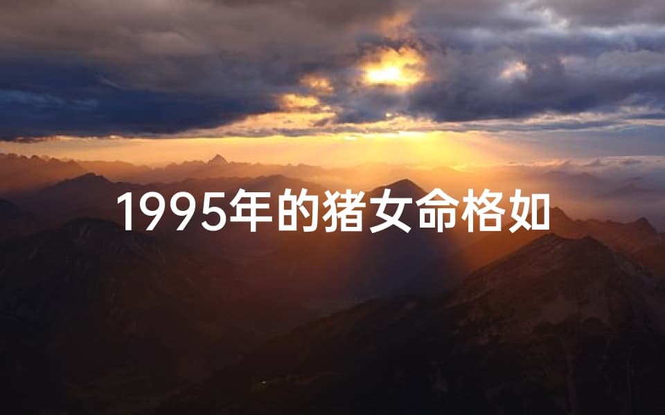 1995年的猪女命格如何—1995猪女命格解析：运势与人生启示