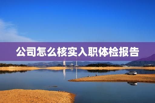 公司如何核实入职体检报告？