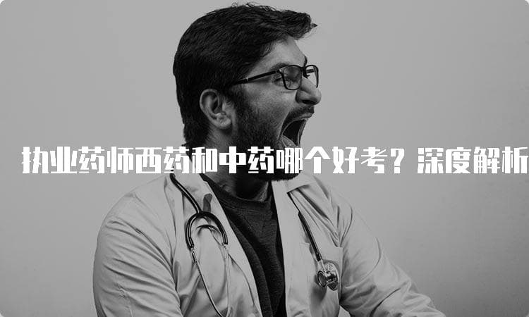 执业药师西药和中药哪个好考？深度解析考试难度