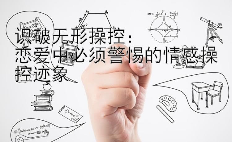 识破无形操控：恋爱中必须警惕的情感操控迹象