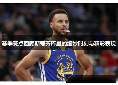 赛季亮点回顾斯蒂芬库里的绝妙时刻与精彩表现