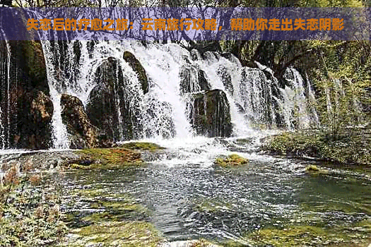 失恋后的疗愈之旅：云南旅行攻略，帮助你走出失恋阴影