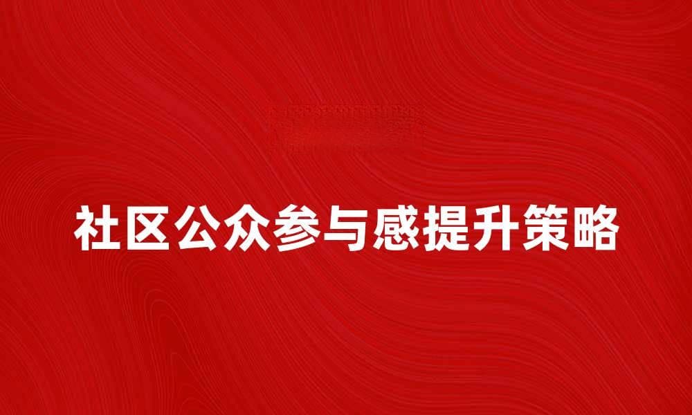提升社区公众参与感的有效策略与方法