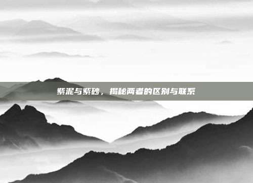 紫泥与紫砂，揭秘两者的区别与联系