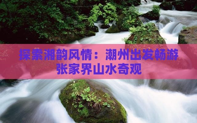 探索湘韵风情：潮州出发畅游张家界山水奇观