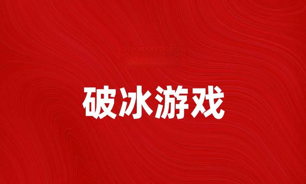 适合团队建设的破冰游戏推荐与技巧