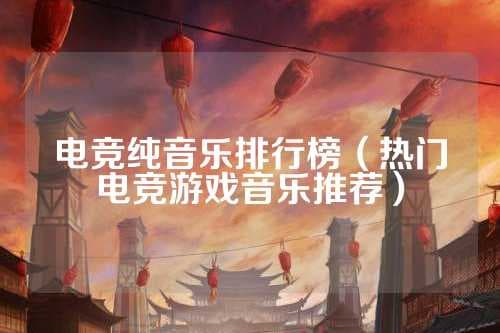 电竞纯音乐排行榜（热门电竞游戏音乐推荐）