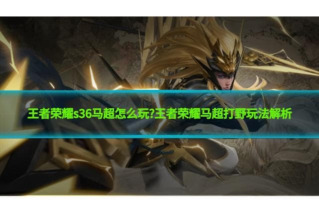 王者荣耀S36赛季马超打野玩法攻略：技能机制与装备铭文详解
