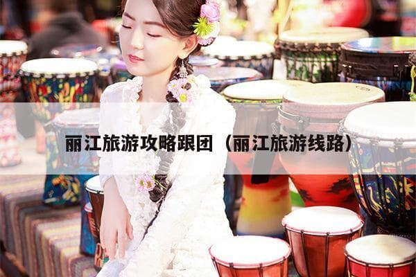 丽江旅游攻略：跟团游与自由行全攻略