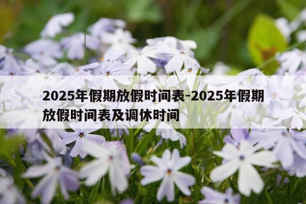 2025年假期放假时间表-2025年假期放假时间表及调休时间