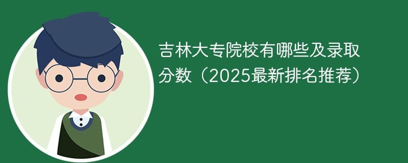 吉林大专院校有哪些及录取分数（2025最新排名推荐）