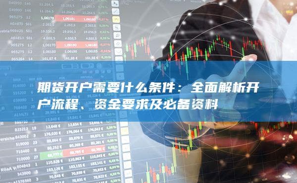 期货开户需要什么条件：全面解析开户流程、资金要求及必备资料