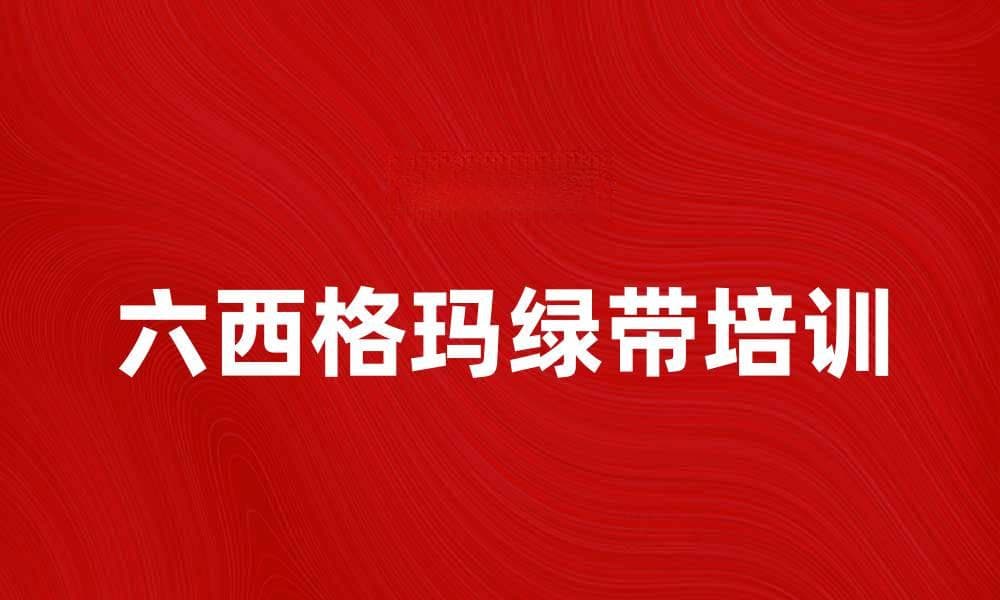 六西格玛绿带培训：提升企业质量管理的利器