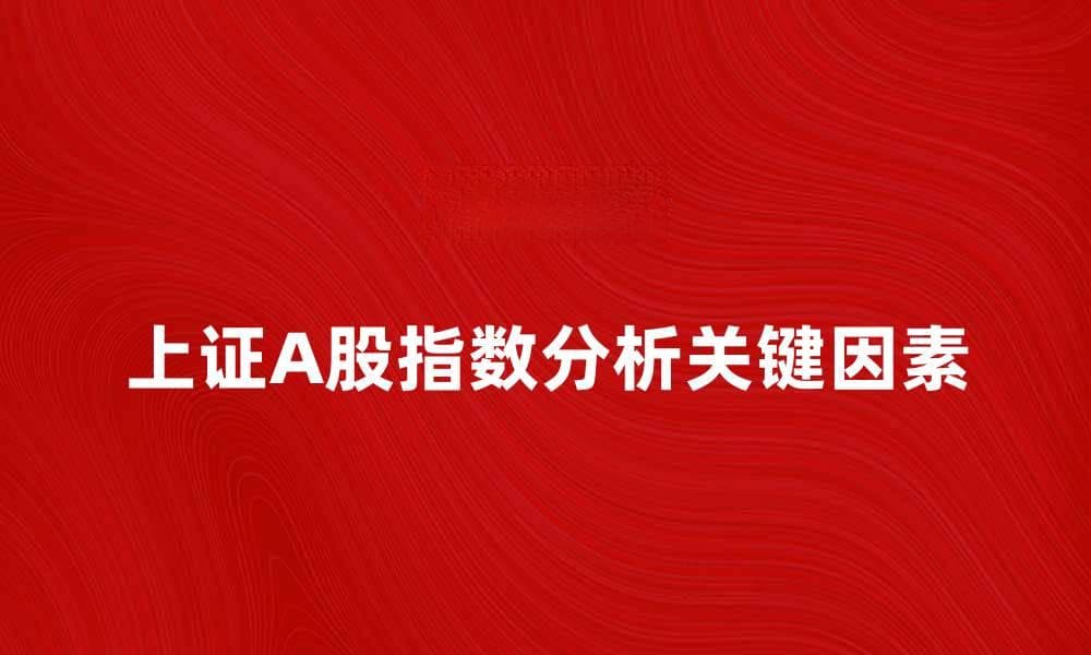上证A股指数分析：投资者应关注的关键因素
