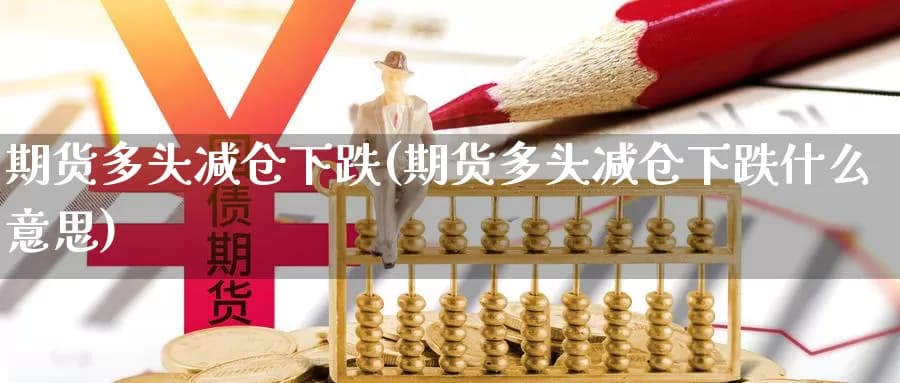 期货多头减仓下跌(期货多头减仓下跌什么意思)
