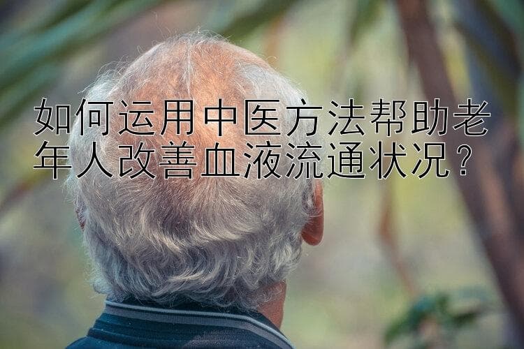 如何运用中医方法帮助老年人改善血液流通状况？