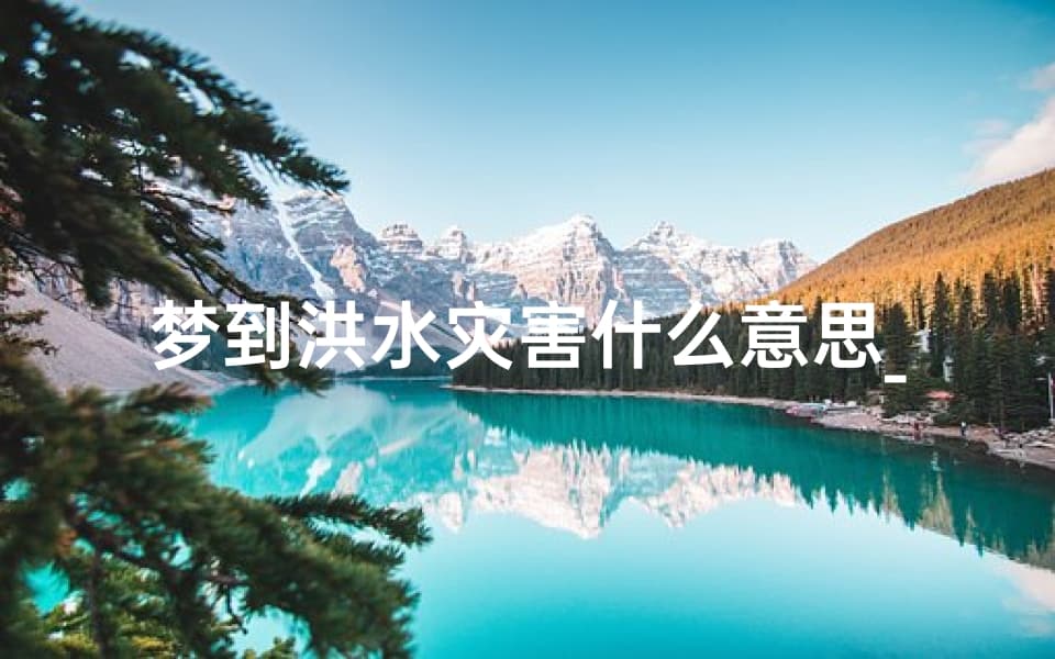 梦到洪水灾害的深层含义：吉凶预兆与文化解读