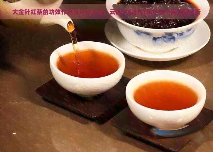 大金针红茶的功效作用及冲泡方法，云南大金针红茶价格与保质期解析