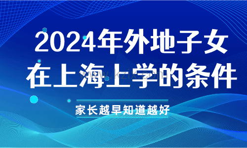 2024年外地子女在上海上学的条件：家长越早知道越好！