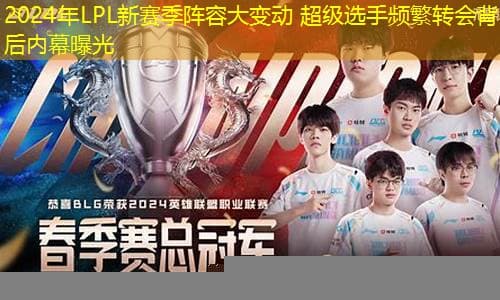 2024年LPL新赛季阵容大变动 超级选手频繁转会背后内幕曝光
